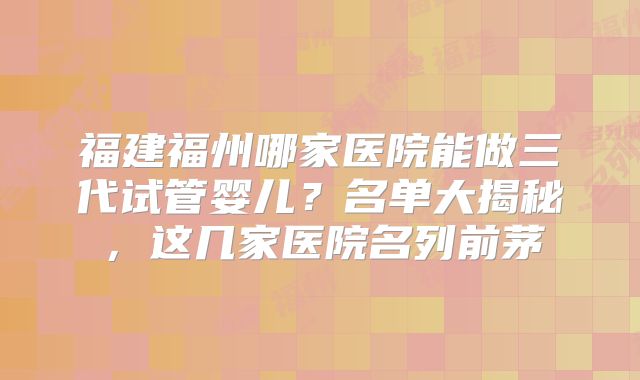 福建福州哪家医院能做三代试管婴儿？名单大揭秘，这几家医院名列前茅
