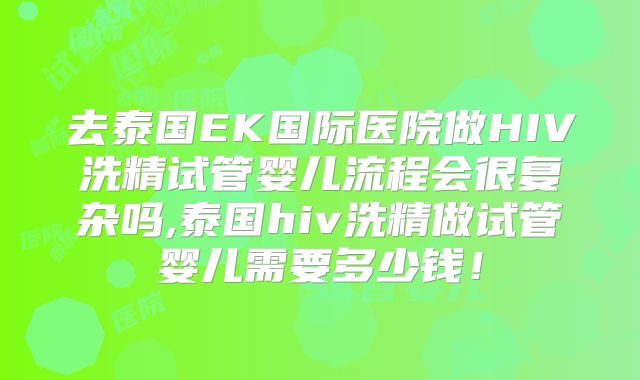 去泰国EK国际医院做HIV洗精试管婴儿流程会很复杂吗,泰国hiv洗精做试管婴儿需要多少钱！