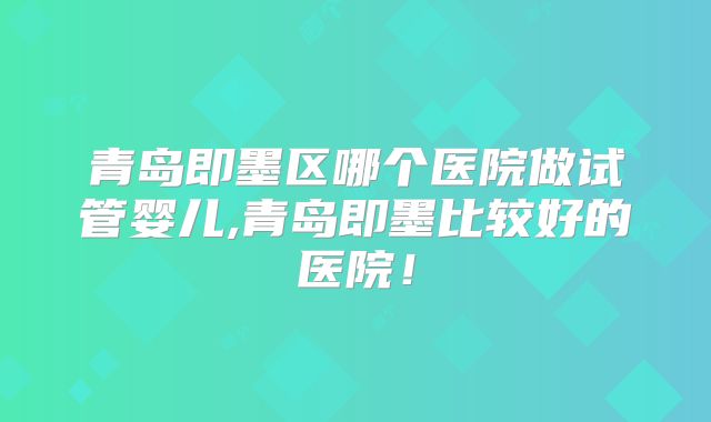 青岛即墨区哪个医院做试管婴儿,青岛即墨比较好的医院！