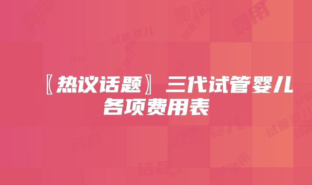 〖热议话题〗三代试管婴儿各项费用表