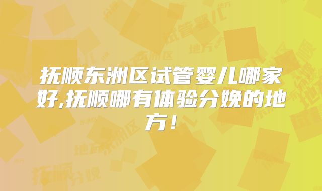抚顺东洲区试管婴儿哪家好,抚顺哪有体验分娩的地方！