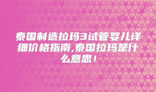 泰国制造拉玛3试管婴儿详细价格指南,泰国拉玛是什么意思!