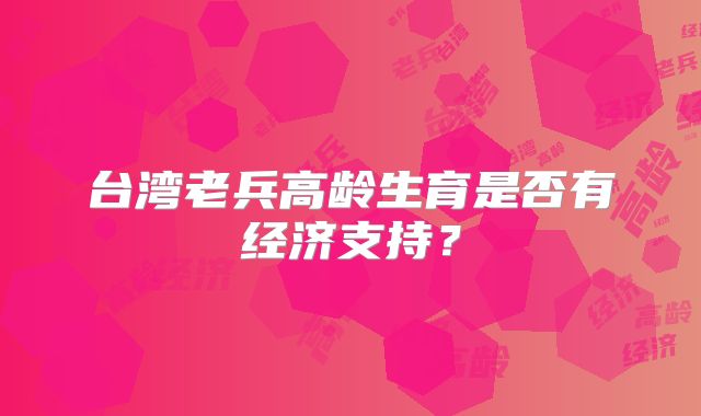 台湾老兵高龄生育是否有经济支持?