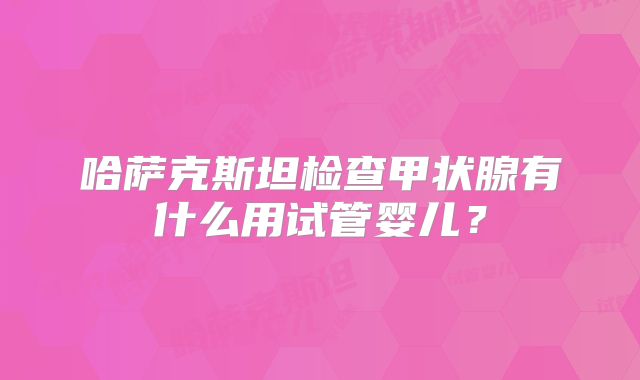 哈萨克斯坦检查甲状腺有什么用试管婴儿？