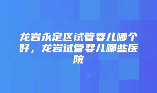 龙岩永定区试管婴儿哪个好，龙岩试管婴儿哪些医院