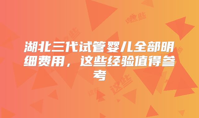 湖北三代试管婴儿全部明细费用，这些经验值得参考