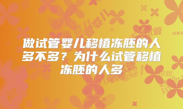 做试管婴儿移植冻胚的人多不多？为什么试管移植冻胚的人多