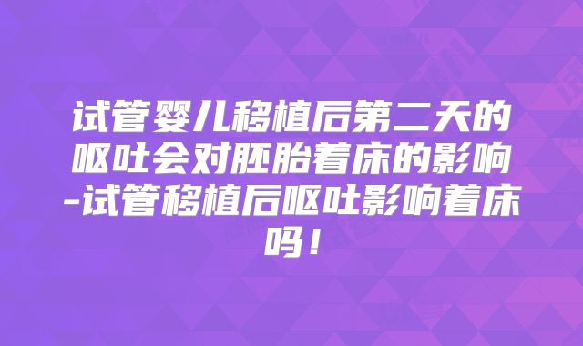 试管婴儿移植后第二天的呕吐会对胚胎着床的影响-试管移植后呕吐影响着床吗！