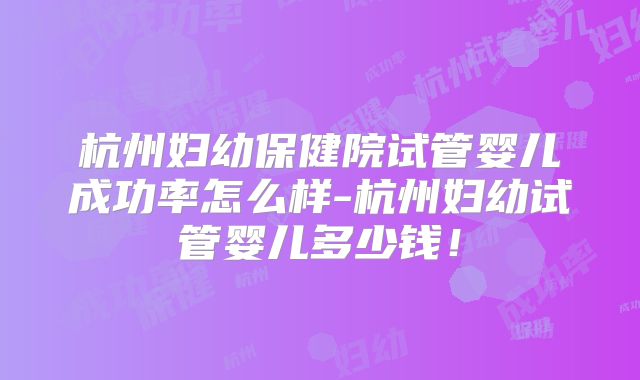 杭州妇幼保健院试管婴儿成功率怎么样-杭州妇幼试管婴儿多少钱!