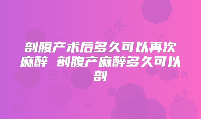 剖腹产术后多久可以再次麻醉 剖腹产麻醉多久可以剖