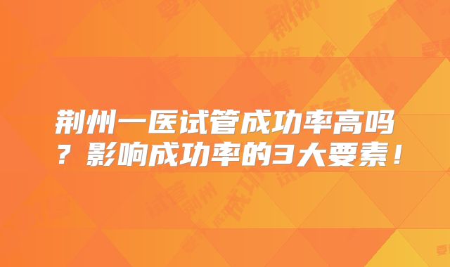 荆州一医试管成功率高吗？影响成功率的3大要素！