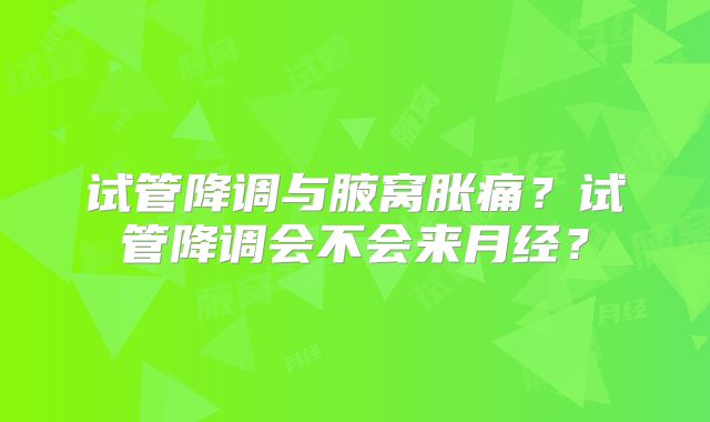 试管降调与腋窝胀痛？试管降调会不会来月经？