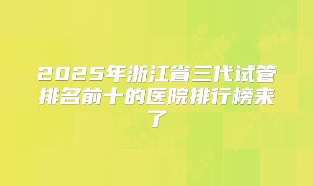 2025年浙江省三代试管排名前十的医院排行榜来了