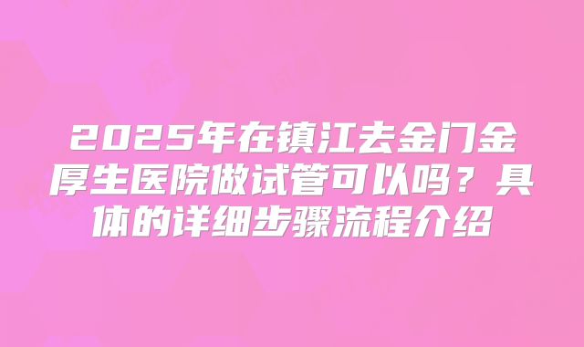 2025年在镇江去金门金厚生医院做试管可以吗？具体的详细步骤流程介绍