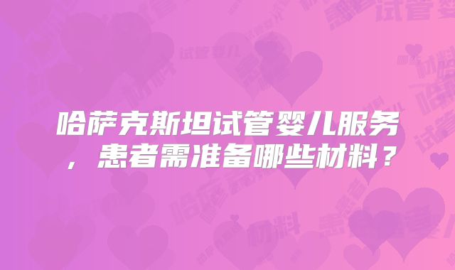 哈萨克斯坦试管婴儿服务，患者需准备哪些材料？