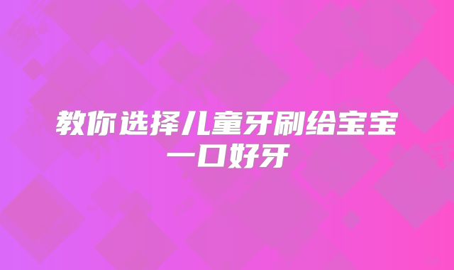 教你选择儿童牙刷给宝宝一口好牙