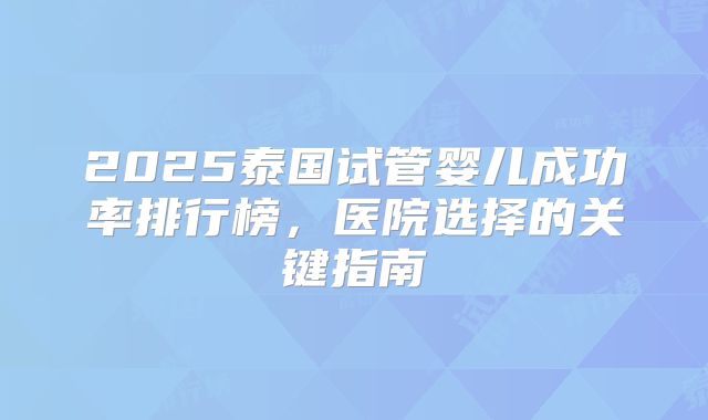 2025泰国试管婴儿成功率排行榜，医院选择的关键指南
