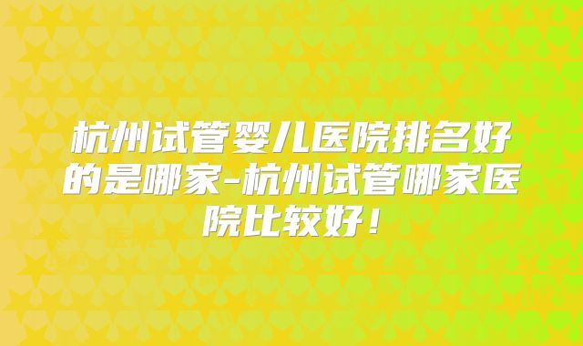 杭州试管婴儿医院排名好的是哪家-杭州试管哪家医院比较好！