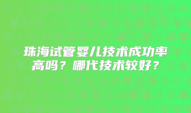 珠海试管婴儿技术成功率高吗?哪代技术较好?