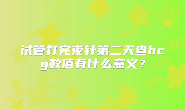 试管打完夜针第二天查hcg数值有什么意义？