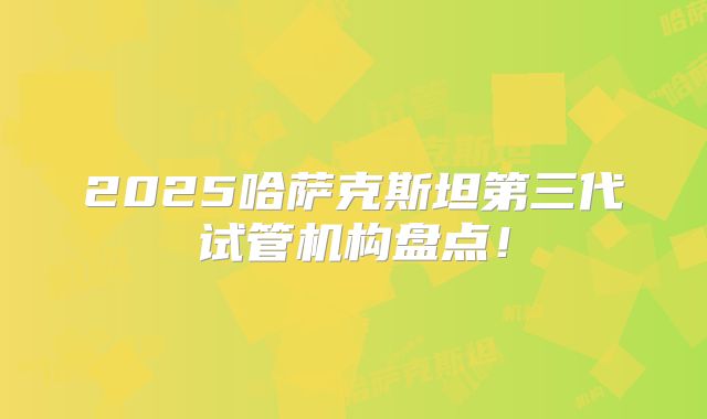 2025哈萨克斯坦第三代试管机构盘点！