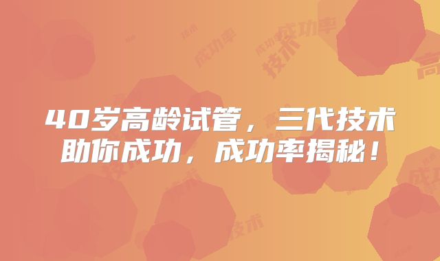 40岁高龄试管，三代技术助你成功，成功率揭秘！