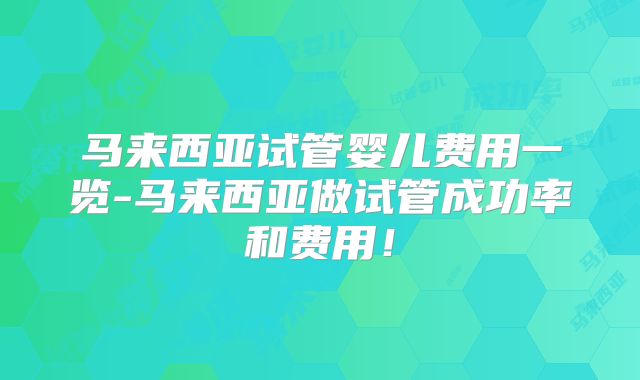马来西亚试管婴儿费用一览-马来西亚做试管成功率和费用！