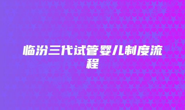 临汾三代试管婴儿制度流程