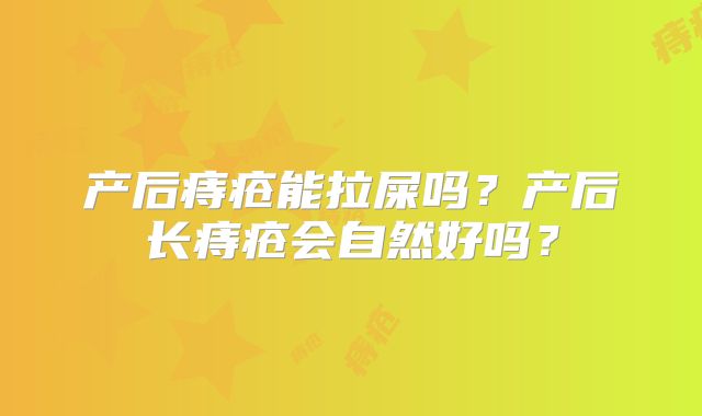 产后痔疮能拉屎吗？产后长痔疮会自然好吗？