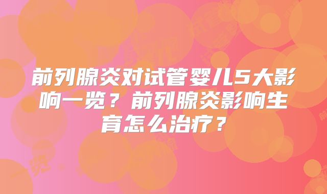 前列腺炎对试管婴儿5大影响一览?前列腺炎影响生育怎么治疗?