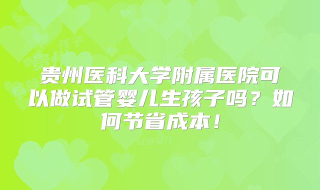 贵州医科大学附属医院可以做试管婴儿生孩子吗?如何节省成本!