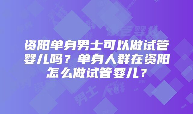 资阳单身男士可以做试管婴儿吗？单身人群在资阳怎么做试管婴儿？