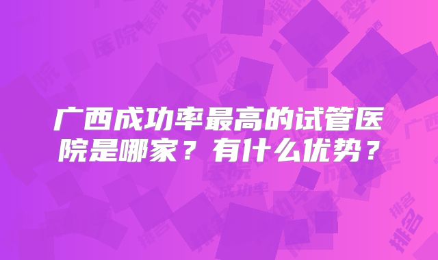 广西成功率最高的试管医院是哪家?有什么优势?