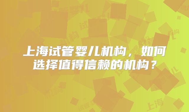 上海试管婴儿机构，如何选择值得信赖的机构？