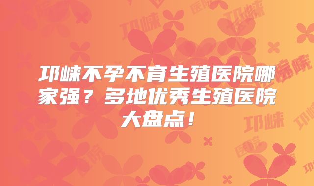 邛崃不孕不育生殖医院哪家强?多地优秀生殖医院大盘点!