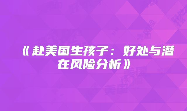《赴美国生孩子：好处与潜在风险分析》