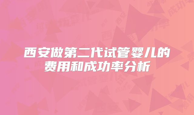 西安做第二代试管婴儿的费用和成功率分析