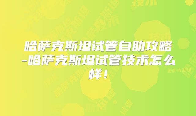 哈萨克斯坦试管自助攻略-哈萨克斯坦试管技术怎么样！