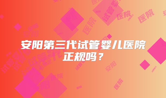 安阳第三代试管婴儿医院正规吗？
