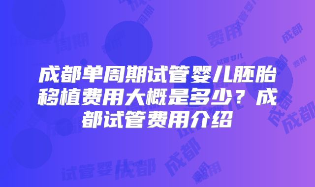 成都单周期试管婴儿胚胎移植费用大概是多少？成都试管费用介绍