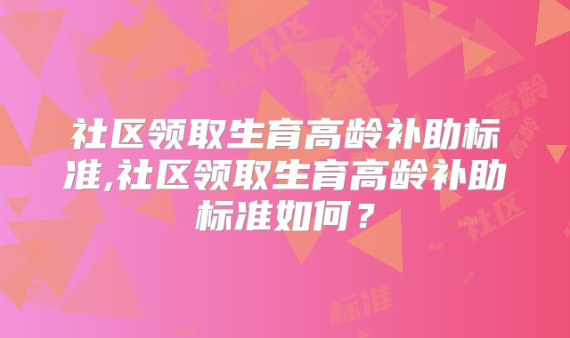 社区领取生育高龄补助标准,社区领取生育高龄补助标准如何？