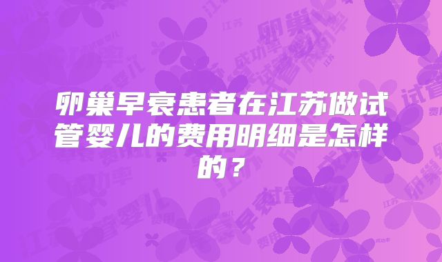 卵巢早衰患者在江苏做试管婴儿的费用明细是怎样的?