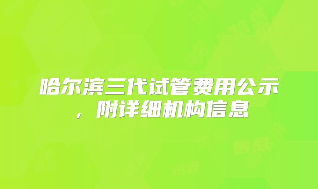 哈尔滨三代试管费用公示,附详细机构信息