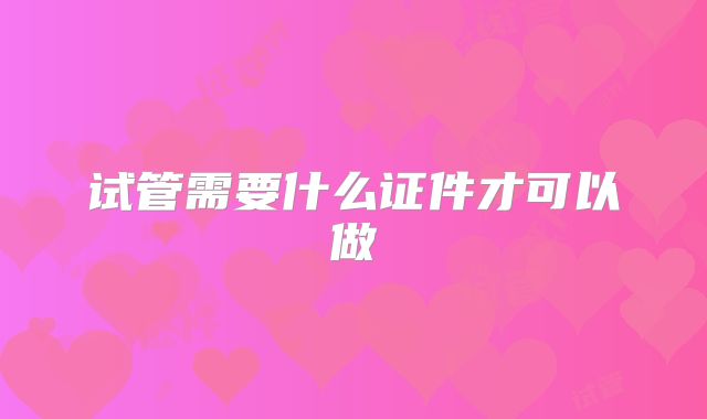 试管需要什么证件才可以做