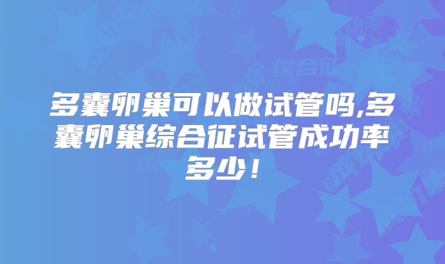 多囊卵巢可以做试管吗,多囊卵巢综合征试管成功率多少!
