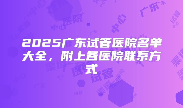 2025广东试管医院名单大全，附上各医院联系方式