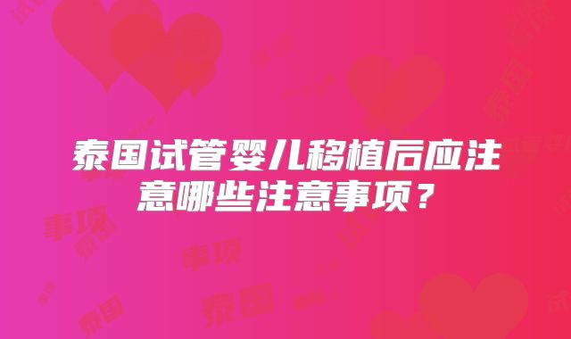 泰国试管婴儿移植后应注意哪些注意事项？