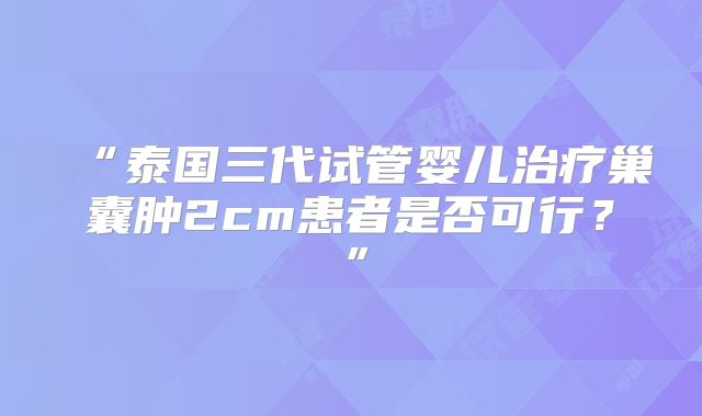 “泰国三代试管婴儿治疗巢囊肿2cm患者是否可行？”