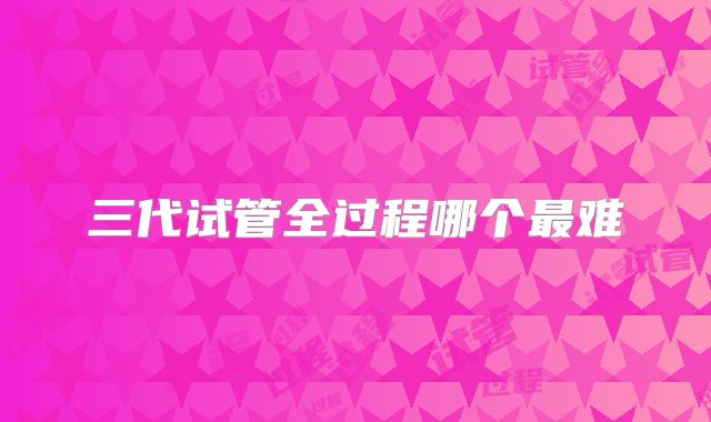 三代试管全过程哪个最难