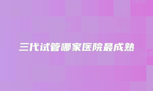 三代试管哪家医院最成熟